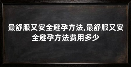 最舒服又安全避孕方法,最舒服又安全避孕方法费用多少