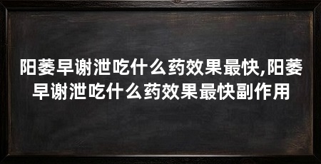 阳萎早谢泄吃什么药效果最快,阳萎早谢泄吃什么药效果最快副作用