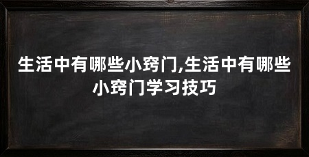 生活中有哪些小窍门,生活中有哪些小窍门学习技巧