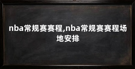 nba常规赛赛程,nba常规赛赛程场地安排