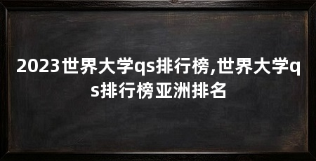 2023世界大学qs排行榜,世界大学qs排行榜亚洲排名