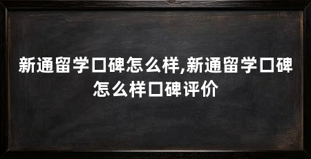 新通留学口碑怎么样,新通留学口碑怎么样口碑评价