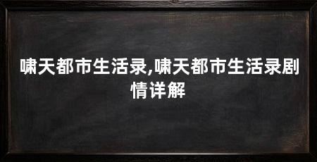 啸天都市生活录,啸天都市生活录剧情详解