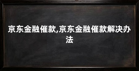 京东金融催款,京东金融催款解决办法