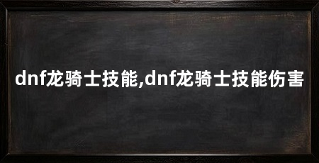 dnf龙骑士技能,dnf龙骑士技能伤害