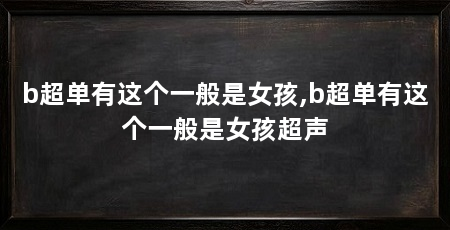 b超单有这个一般是女孩,b超单有这个一般是女孩超声