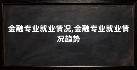 金融专业就业情况,金融专业就业情况趋势