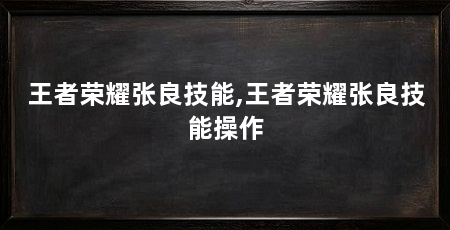 王者荣耀张良技能,王者荣耀张良技能操作