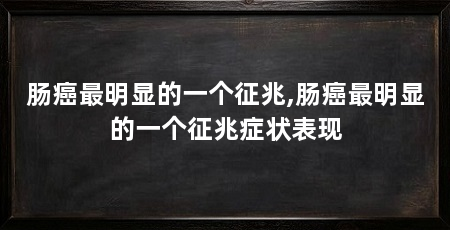 肠癌最明显的一个征兆,肠癌最明显的一个征兆症状表现