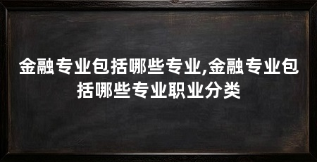 金融专业包括哪些专业,金融专业包括哪些专业职业分类