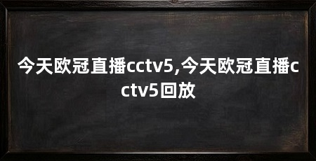今天欧冠直播cctv5,今天欧冠直播cctv5回放