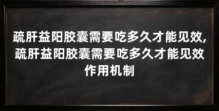 疏肝益阳胶囊需要吃多久才能见效,疏肝益阳胶囊需要吃多久才能见效作用机制