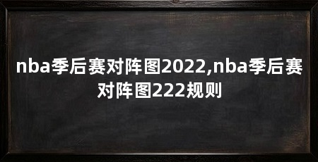 nba季后赛对阵图2022,nba季后赛对阵图222规则