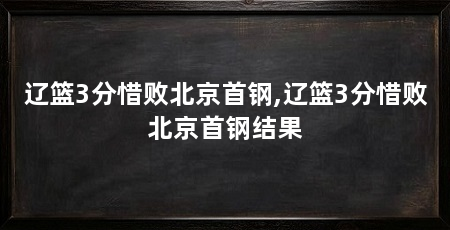 辽篮3分惜败北京首钢,辽篮3分惜败北京首钢结果