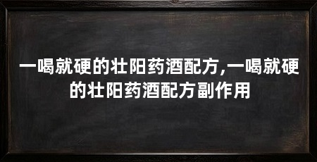 一喝就硬的壮阳药酒配方,一喝就硬的壮阳药酒配方副作用