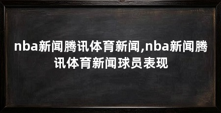 nba新闻腾讯体育新闻,nba新闻腾讯体育新闻球员表现