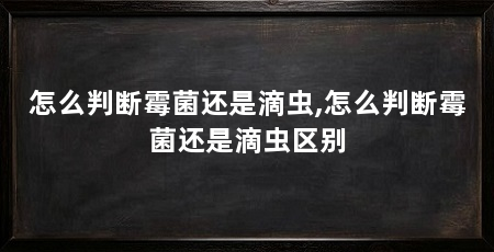 怎么判断霉菌还是滴虫,怎么判断霉菌还是滴虫区别