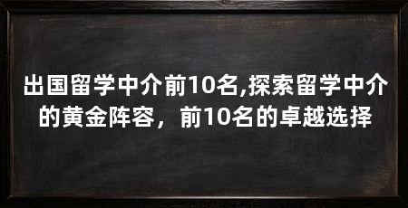 出国留学中介前10名,探索留学中介的黄金阵容,前10名的卓越选择