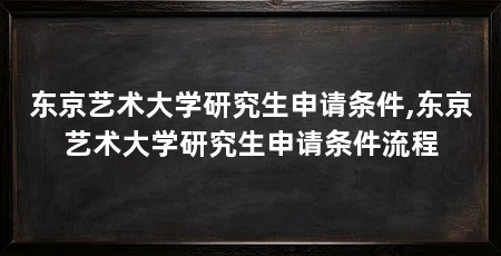 东京艺术大学研究生申请条件,东京艺术大学研究生申请条件流程