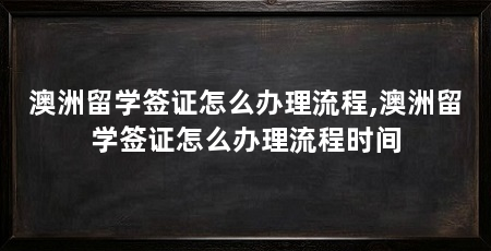 澳洲留学签证怎么办理流程,澳洲留学签证怎么办理流程时间