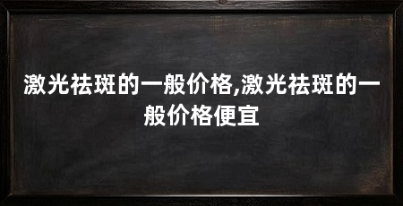 激光祛斑的一般价格,激光祛斑的一般价格便宜