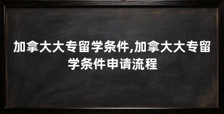 加拿大大专留学条件,加拿大大专留学条件申请流程