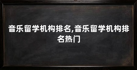 音乐留学机构排名,音乐留学机构排名热门