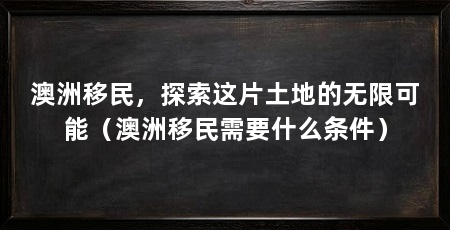 澳洲移民,探索这片土地的无限可能(澳洲移民需要什么条件)