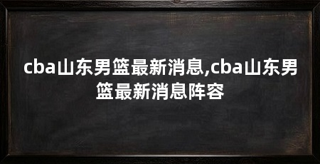 cba山东男篮最新消息,cba山东男篮最新消息阵容