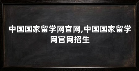 中国国家留学网官网,中国国家留学网官网招生