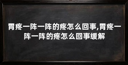 胃疼一阵一阵的疼怎么回事,胃疼一阵一阵的疼怎么回事缓解