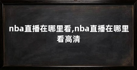 nba直播在哪里看,nba直播在哪里看高清