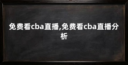 免费看cba直播,免费看cba直播分析