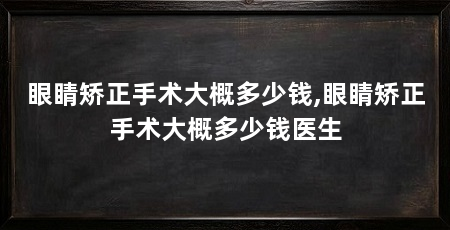 眼睛矫正手术大概多少钱,眼睛矫正手术大概多少钱医生