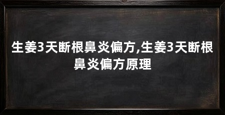 生姜3天断根鼻炎偏方,生姜3天断根鼻炎偏方原理