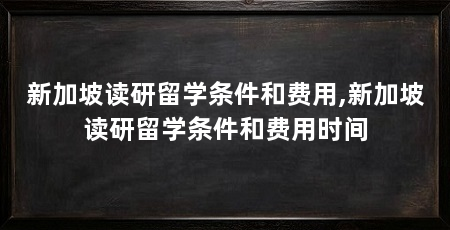 新加坡读研留学条件和费用,新加坡读研留学条件和费用时间