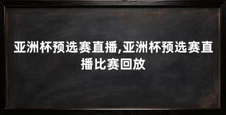 亚洲杯预选赛直播,亚洲杯预选赛直播比赛回放