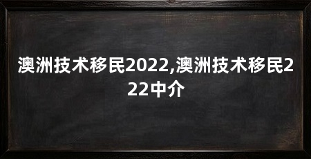 澳洲技术移民2022,澳洲技术移民222中介