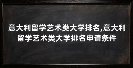意大利留学艺术类大学排名,意大利留学艺术类大学排名申请条件