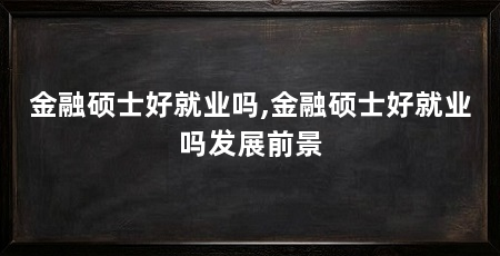 金融硕士好就业吗,金融硕士好就业吗发展前景