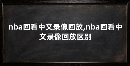nba回看中文录像回放,nba回看中文录像回放区别