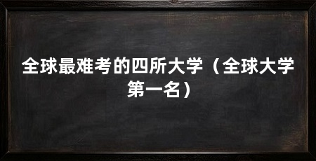 全球最难考的四所大学（全球大学第一名）