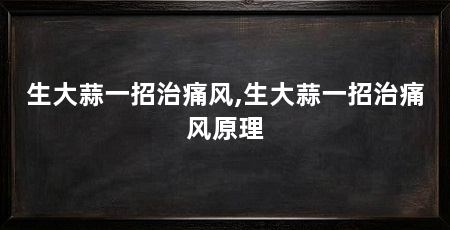生大蒜一招治痛风,生大蒜一招治痛风原理