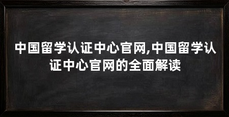 中国留学认证中心官网,中国留学认证中心官网的全面解读