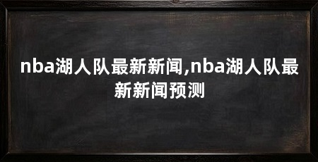 nba湖人队最新新闻,nba湖人队最新新闻预测