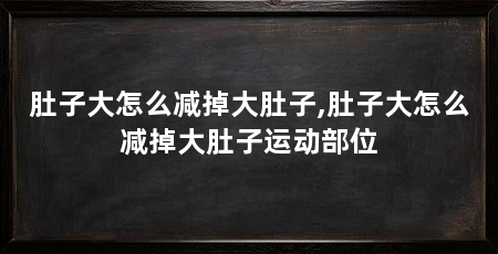 肚子大怎么减掉大肚子,肚子大怎么减掉大肚子运动部位