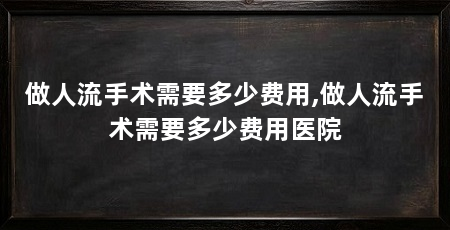 做人流手术需要多少费用,做人流手术需要多少费用医院
