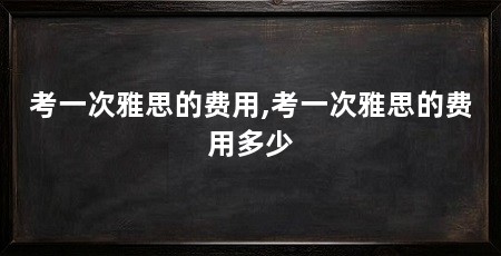 考一次雅思的费用,考一次雅思的费用多少