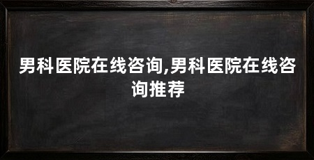 男科医院在线咨询,男科医院在线咨询推荐