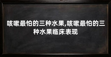 咳嗽最怕的三种水果,咳嗽最怕的三种水果临床表现